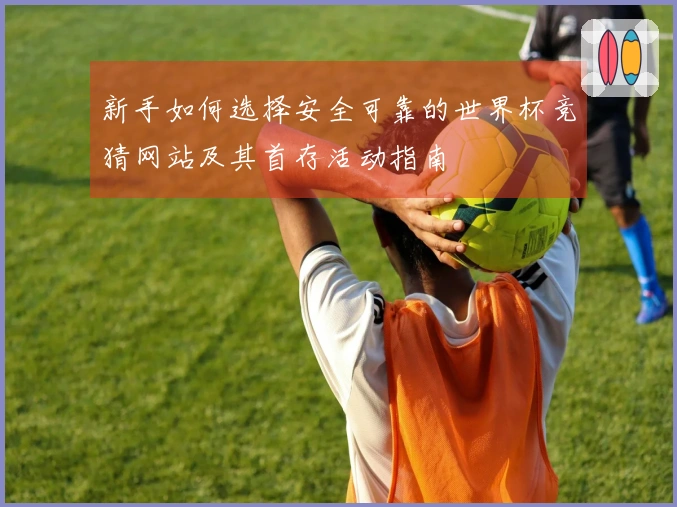 新手如何选择安全可靠的世界杯竞猜网站及其首存活动指南
