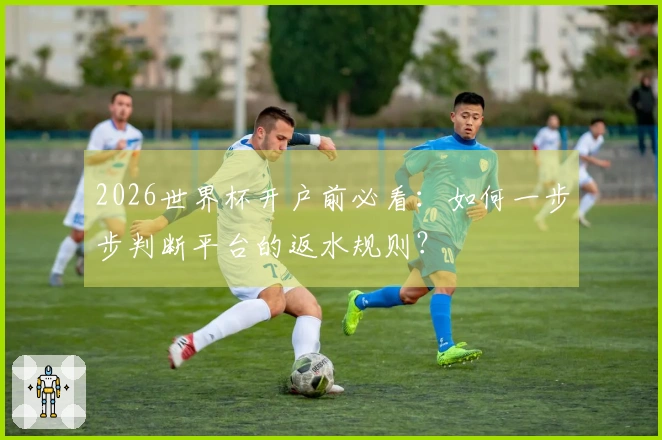 2026世界杯开户前必看:如何一步步判断平台的返水规则?