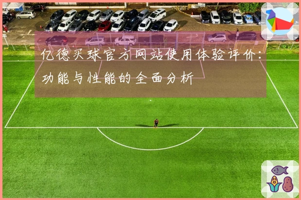 亿德买球官方网站使用体验评价：功能与性能的全面分析