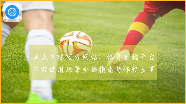 亚美买球官方网站：体育直播平台日常使用场景全面指南与体验分享