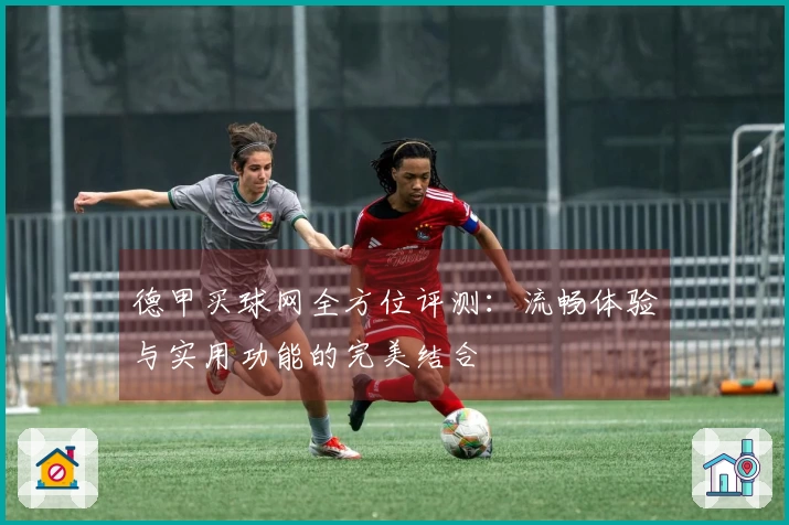 德甲买球网全方位评测：流畅体验与实用功能的完美结合