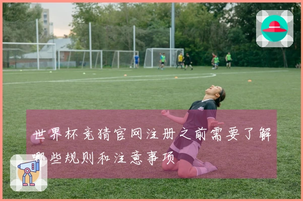 世界杯竞猜官网注册之前需要了解哪些规则和注意事项