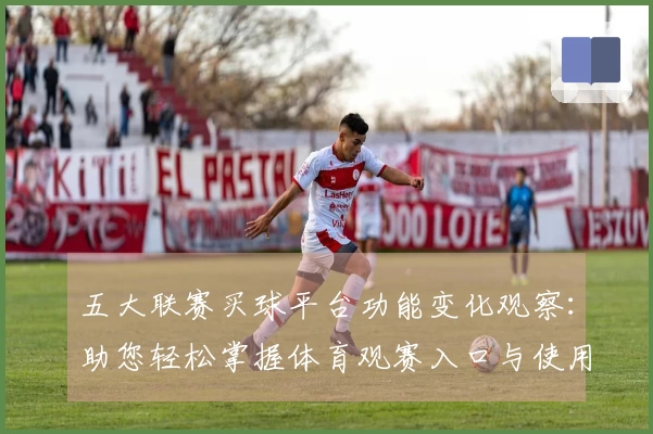 五大联赛买球平台功能变化观察：助您轻松掌握体育观赛入口与使用新体验
