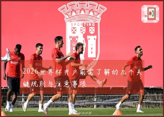 2026世界杯开户前需了解的几个关键规则与注意事项