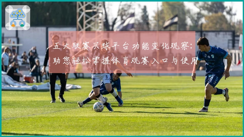 五大联赛买球平台功能变化观察：助您轻松掌握体育观赛入口与使用新体验