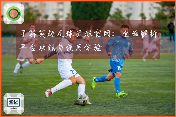 了解英超足球买球官网：全面解析平台功能与使用体验