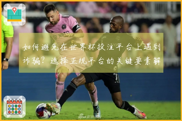 如何避免在世界杯投注平台上遇到诈骗？选择正规平台的关键要素解析