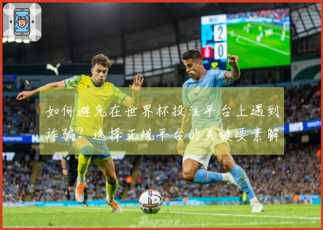 如何避免在世界杯投注平台上遇到诈骗？选择正规平台的关键要素解析