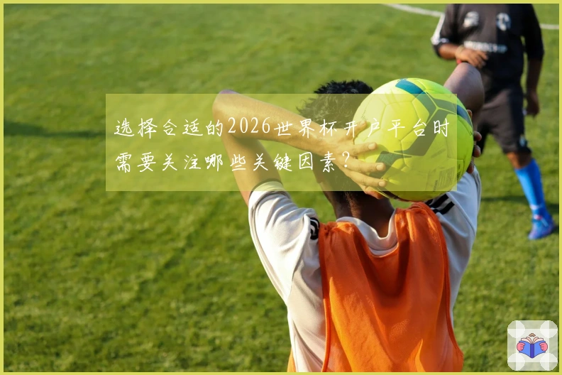 选择合适的2026世界杯开户平台时需要关注哪些关键因素？
