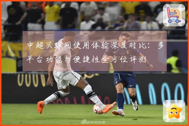 中超买球网使用体验深度对比:多平台功能与便捷性全方位评测
