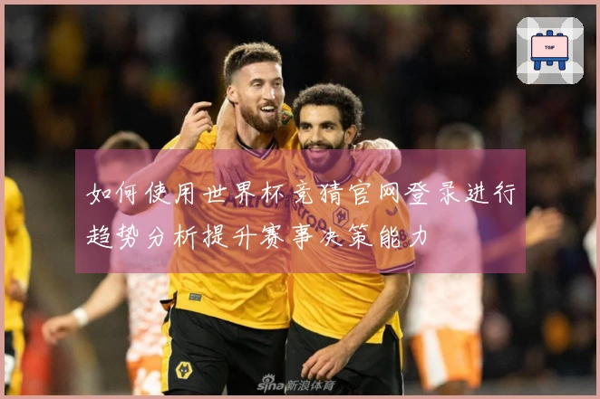 如何使用世界杯竞猜官网登录进行趋势分析提升赛事决策能力