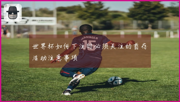 世界杯如何下注时必须关注的首存活动注意事项