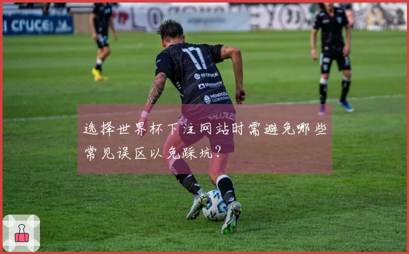 选择世界杯下注网站时需避免哪些常见误区以免踩坑？