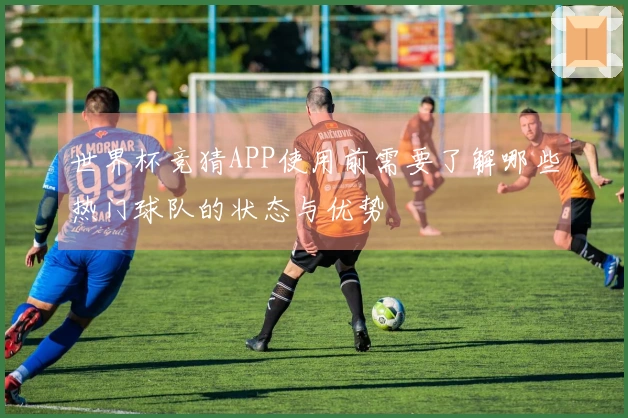 世界杯竞猜APP使用前需要了解哪些热门球队的状态与优势
