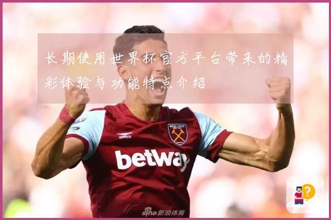 长期使用世界杯官方平台带来的精彩体验与功能特点介绍