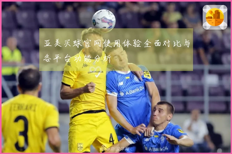 亚美买球官网使用体验全面对比与各平台功能分析