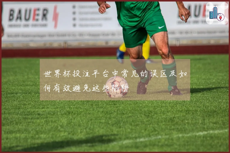 世界杯投注平台中常见的误区及如何有效避免这些陷阱