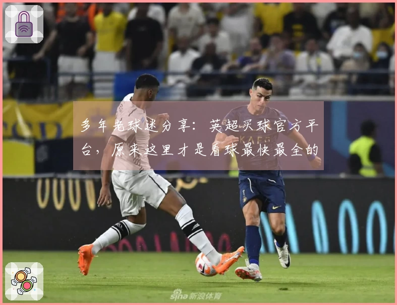 多年老球迷分享：英超买球官方平台，原来这里才是看球最快最全的入口