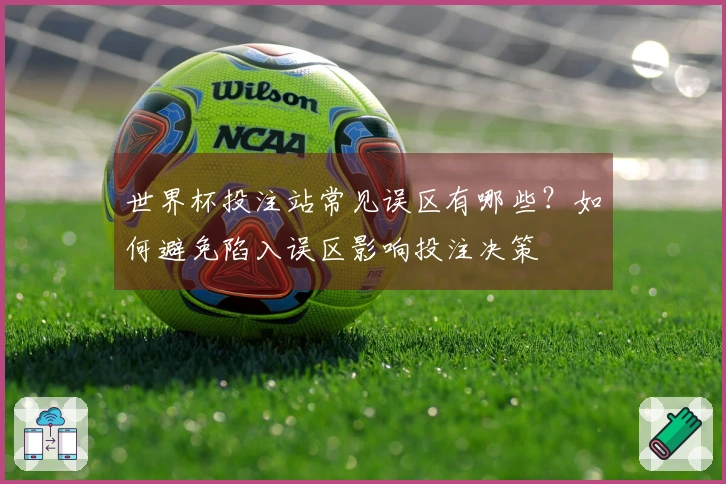 世界杯投注站常见误区有哪些？如何避免陷入误区影响投注决策