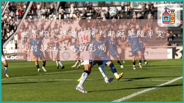 世界杯买球时如何判断冠军赔率变化对投注策略的影响