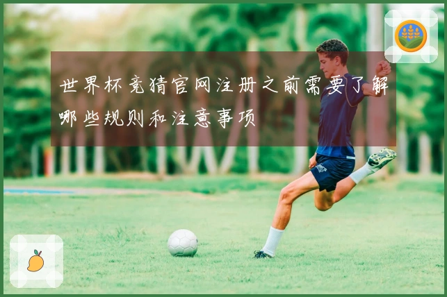 世界杯竞猜官网注册之前需要了解哪些规则和注意事项