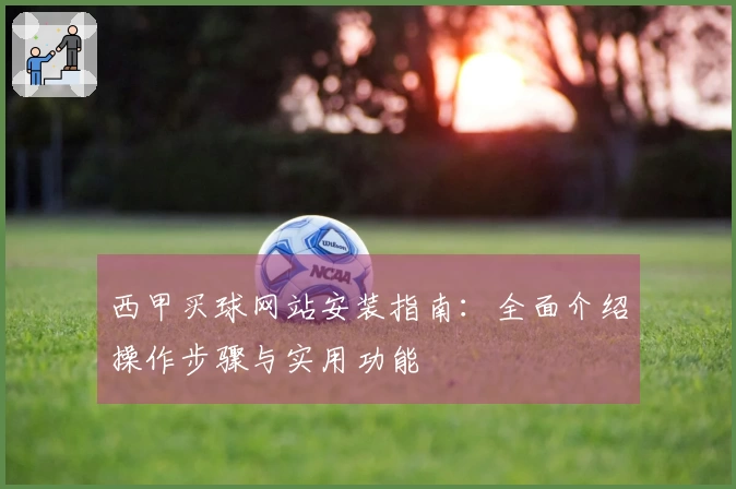 西甲买球网站安装指南：全面介绍操作步骤与实用功能