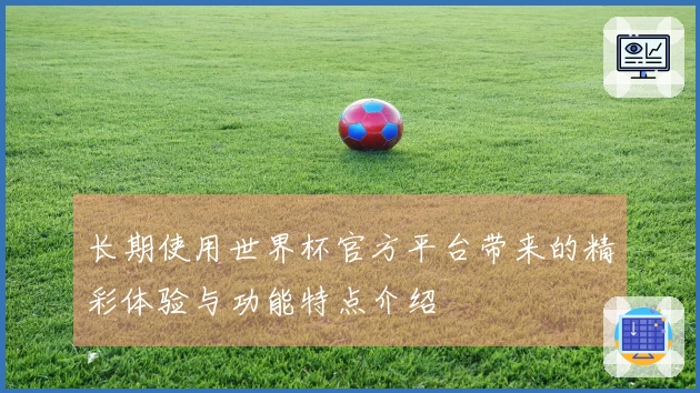 长期使用世界杯官方平台带来的精彩体验与功能特点介绍