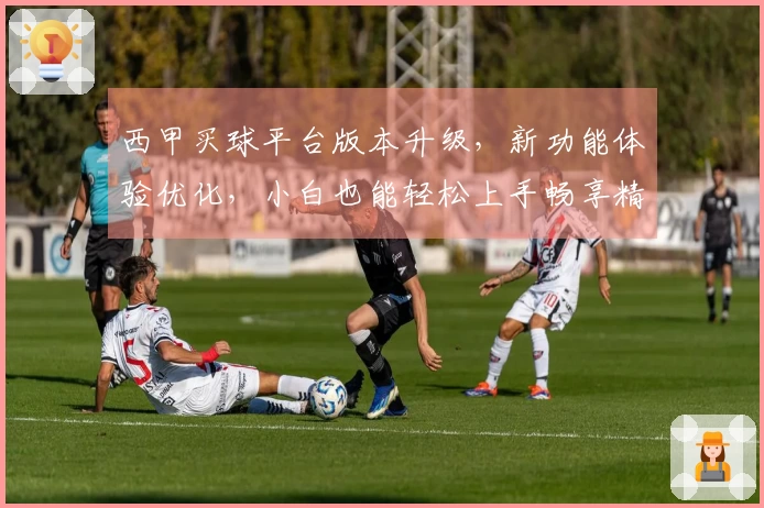 西甲买球平台版本升级，新功能体验优化，小白也能轻松上手畅享精彩赛事。