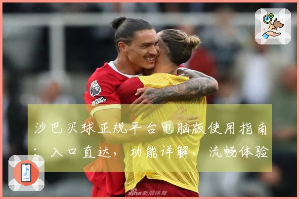 沙巴买球正规平台电脑版使用指南：入口直达，功能详解，流畅体验全掌握