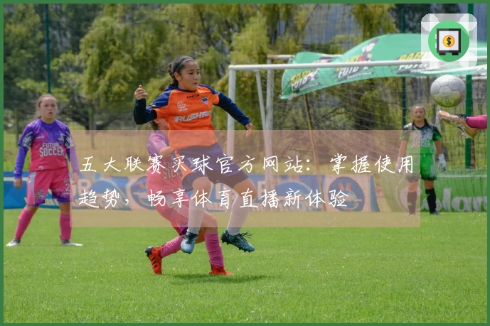 五大联赛买球官方网站：掌握使用趋势，畅享体育直播新体验