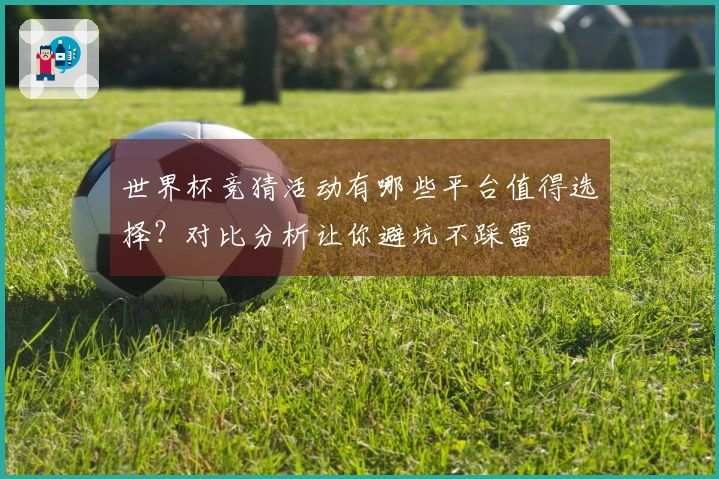 世界杯竞猜活动有哪些平台值得选择？对比分析让你避坑不踩雷