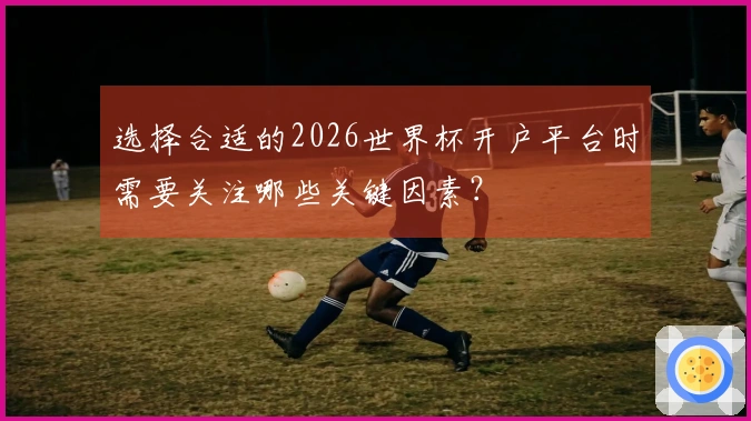 选择合适的2026世界杯开户平台时需要关注哪些关键因素？
