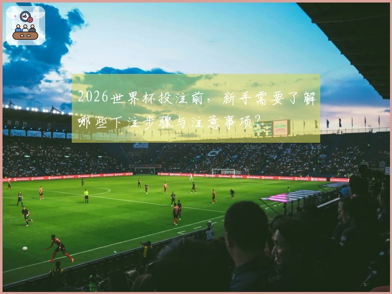 2026世界杯投注前，新手需要了解哪些下注步骤与注意事项？