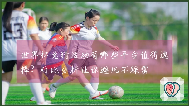 世界杯竞猜活动有哪些平台值得选择？对比分析让你避坑不踩雷