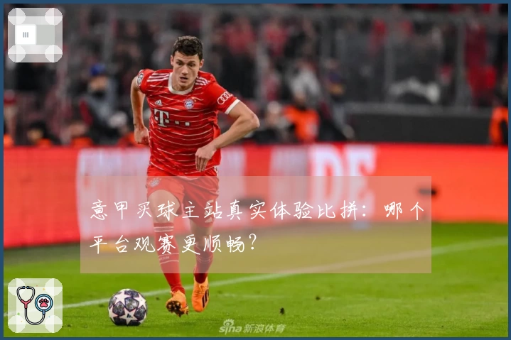 意甲买球主站真实体验比拼：哪个平台观赛更顺畅？
