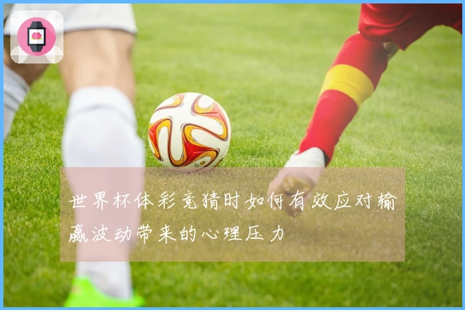 世界杯体彩竞猜时如何有效应对输赢波动带来的心理压力