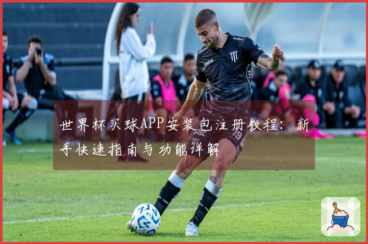 世界杯买球APP安装包注册教程：新手快速指南与功能详解
