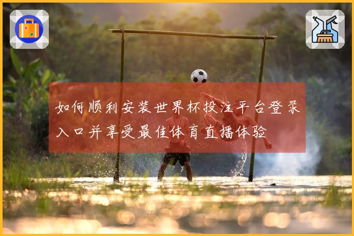 如何顺利安装世界杯投注平台登录入口并享受最佳体育直播体验