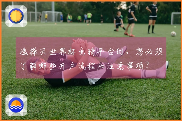 选择买世界杯竞猜平台时，您必须了解哪些开户流程和注意事项？